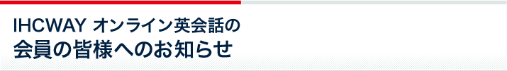 IHCWAYオンライン英会話の会員の皆様へのお知らせ