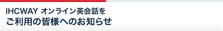 IHCWAYオンライン英会話をご利用の皆様へのお知らせ