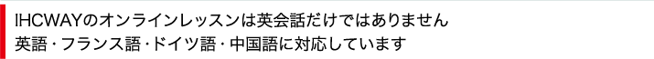 IHCWAYのオンラインレッスンは英会話だけではありません。英語・フランス語・ドイツ語に対応しています。