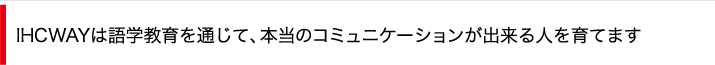 IHCWAYは語学教育を通じて、本当のコミュニケーションが出来る人を育てます
