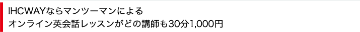 IHCWAYならマンツーマンによるオンライン英会話レッスンがどの講師も30分1,000円