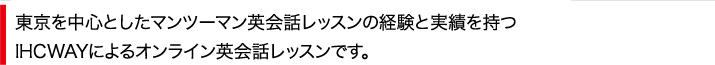 東京を中心としたマンツーマン英会話レッスンの経験と実績を持つIHCWAYによるオンライン英会話レッスンです。