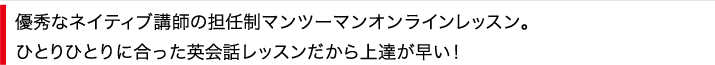 優秀なネイティブ講師の担任制マンツーマンオンラインレッスン。ひとりひとりに合った英会話レッスンだから上達が早い！